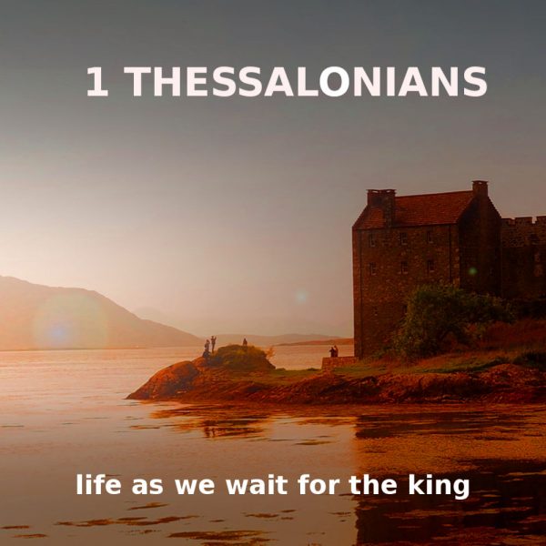 1 Thessalonians: Life as we wait for the King