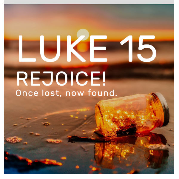 Luke 15:  Rejoice! Once lost, now found.